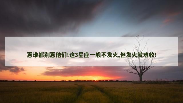 惹谁都别惹他们!这3星座一般不发火,但发火就难收!