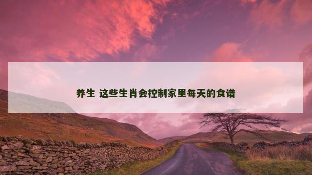 养生 这些生肖会控制家里每天的食谱