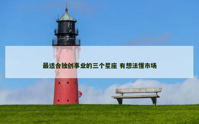 最适合独创事业的三个星座 有想法懂市场
