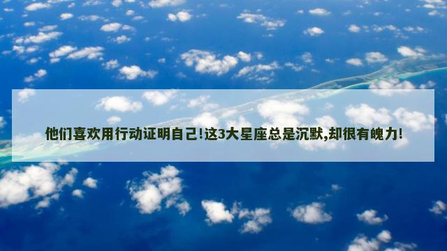 他们喜欢用行动证明自己!这3大星座总是沉默,却很有魄力!