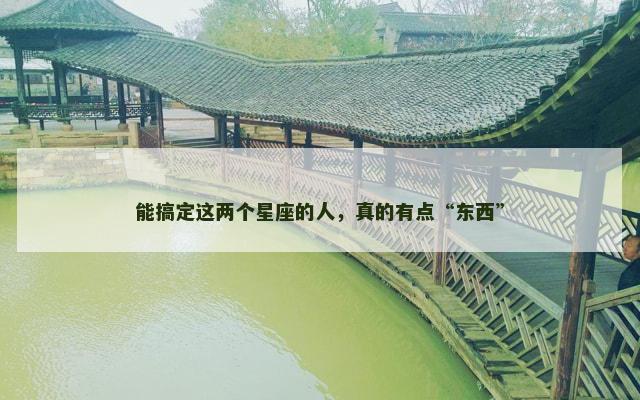 能搞定这两个星座的人，真的有点“东西”