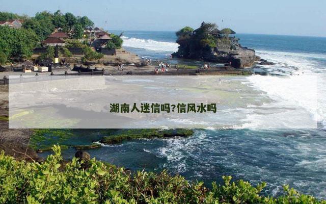 湖南人迷信吗?信风水吗