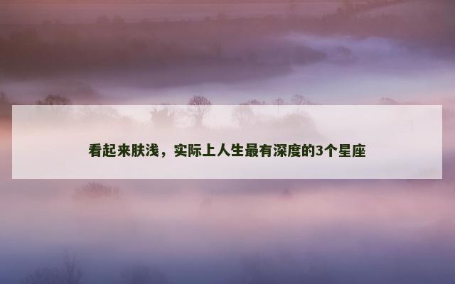 看起来肤浅，实际上人生最有深度的3个星座