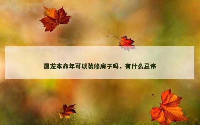 属龙本命年可以装修房子吗，有什么忌讳