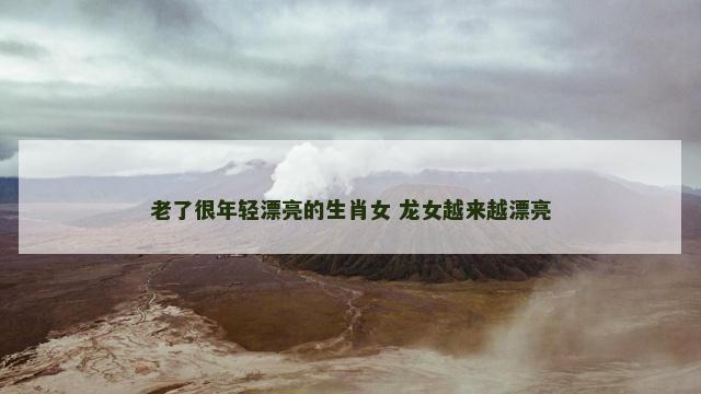 老了很年轻漂亮的生肖女 龙女越来越漂亮