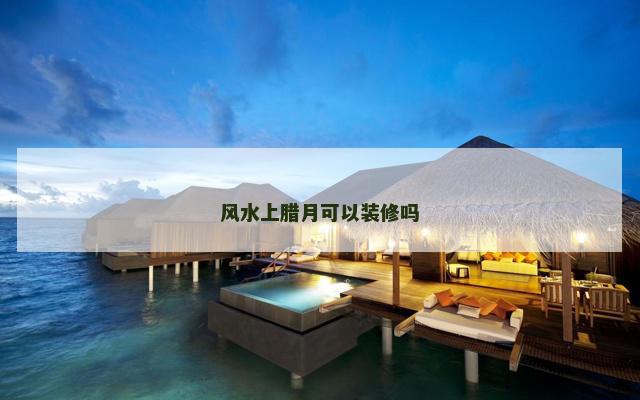 风水上腊月可以装修吗