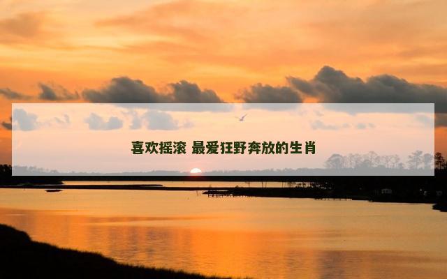 喜欢摇滚 最爱狂野奔放的生肖