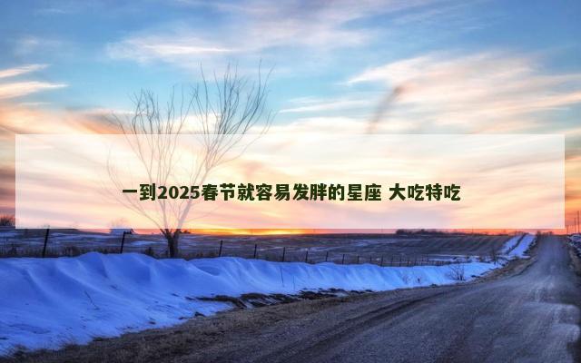 一到2025春节就容易发胖的星座 大吃特吃