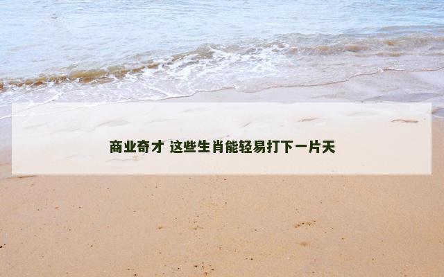 商业奇才 这些生肖能轻易打下一片天