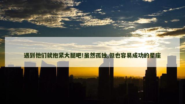 遇到他们就抱紧大腿吧!虽然孤独,但也容易成功的星座