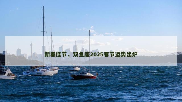 新春佳节，双鱼座2025春节运势出炉