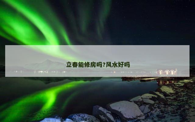 立春能修房吗?风水好吗