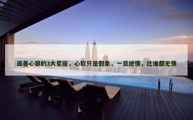 面善心狠的3大星座，心软只是假象，一旦绝情，比谁都无情