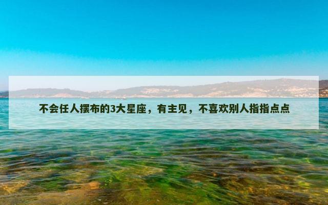 不会任人摆布的3大星座，有主见，不喜欢别人指指点点