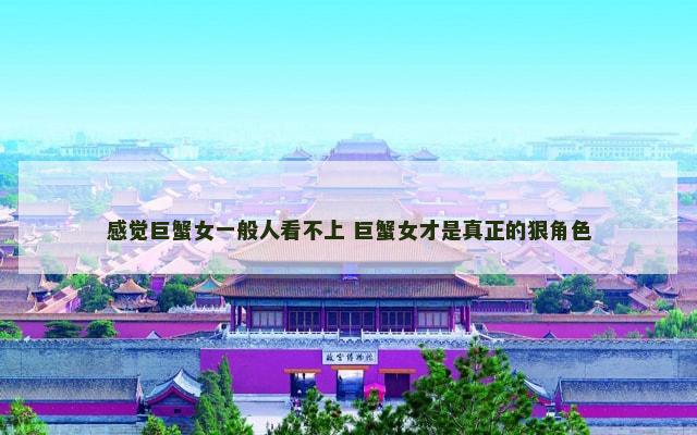 感觉巨蟹女一般人看不上 巨蟹女才是真正的狠角色