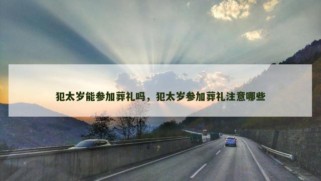 犯太岁能参加葬礼吗，犯太岁参加葬礼注意哪些