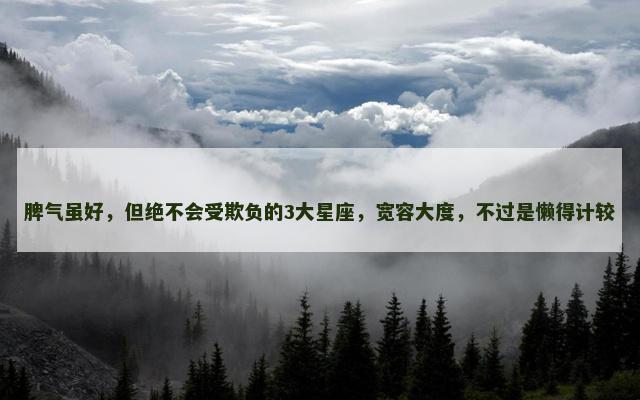脾气虽好，但绝不会受欺负的3大星座，宽容大度，不过是懒得计较
