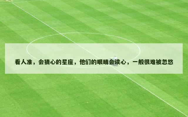 看人准，会猜心的星座，他们的眼睛会读心，一般很难被忽悠