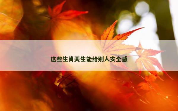 这些生肖天生能给别人安全感