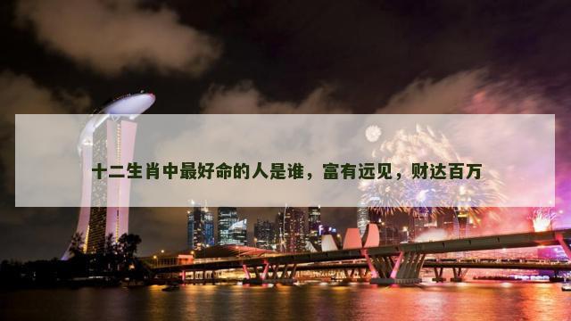 十二生肖中最好命的人是谁，富有远见，财达百万