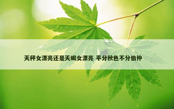 天秤女漂亮还是天蝎女漂亮 平分秋色不分伯仲 　　
