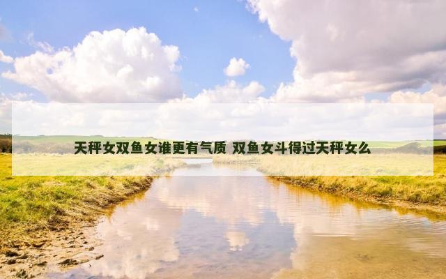 天秤女双鱼女谁更有气质 双鱼女斗得过天秤女么