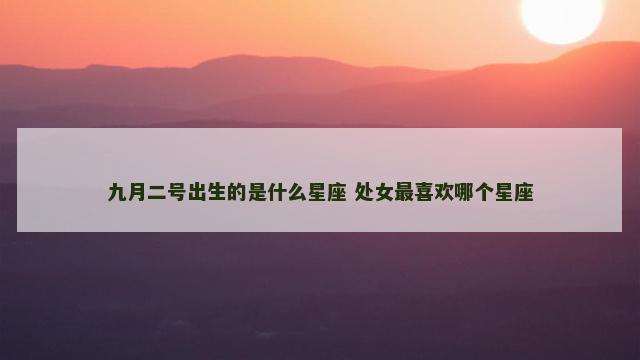 九月二号出生的是什么星座 处女最喜欢哪个星座