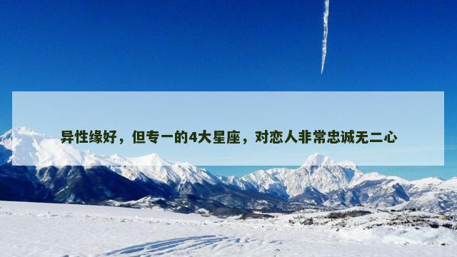 异性缘好，但专一的4大星座，对恋人非常忠诚无二心