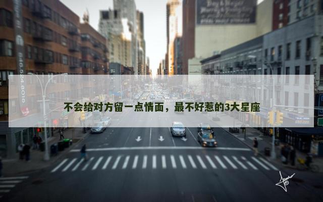 不会给对方留一点情面，最不好惹的3大星座