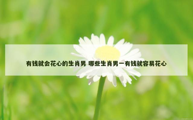 有钱就会花心的生肖男 哪些生肖男一有钱就容易花心