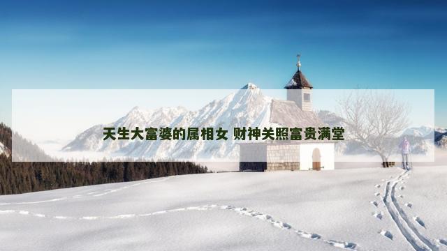 天生大富婆的属相女 财神关照富贵满堂