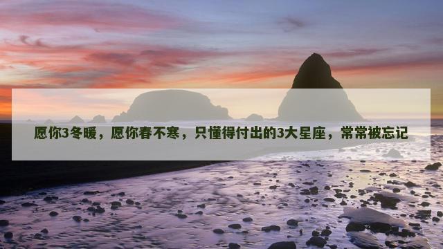 愿你3冬暖，愿你春不寒，只懂得付出的3大星座，常常被忘记