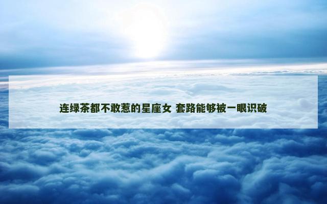 连绿茶都不敢惹的星座女 套路能够被一眼识破