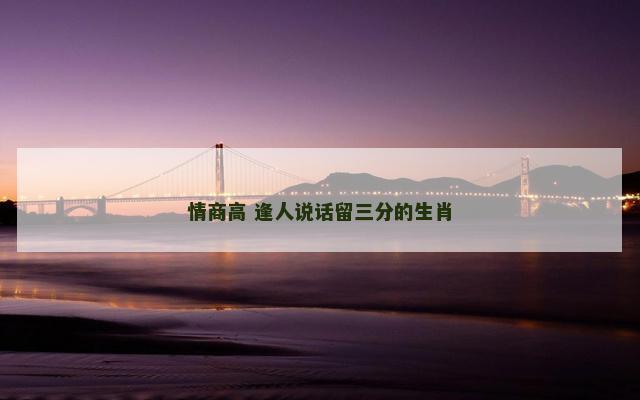 情商高 逢人说话留三分的生肖