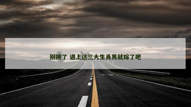 别挑了 遇上这三大生肖男就嫁了吧