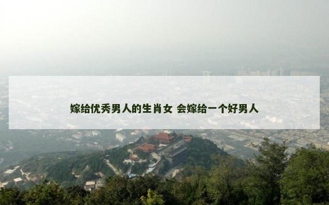 嫁给优秀男人的生肖女 会嫁给一个好男人