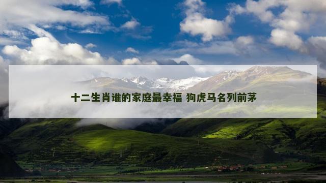 十二生肖谁的家庭最幸福 狗虎马名列前茅