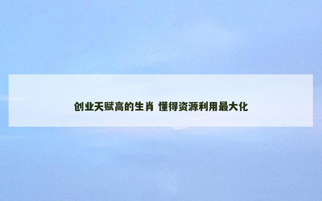 创业天赋高的生肖 懂得资源利用最大化