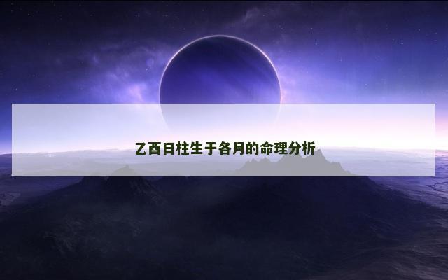 乙酉日柱生于各月的命理分析