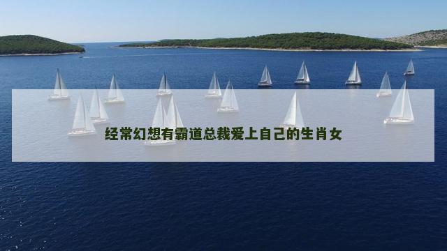 经常幻想有霸道总裁爱上自己的生肖女