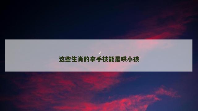 这些生肖的拿手技能是哄小孩