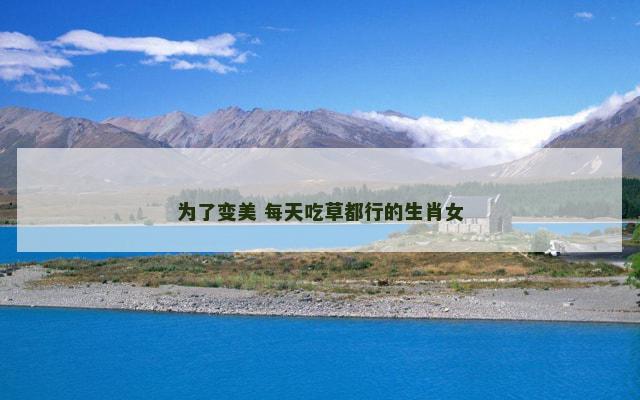 为了变美 每天吃草都行的生肖女