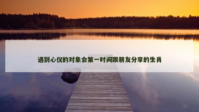 遇到心仪的对象会第一时间跟朋友分享的生肖