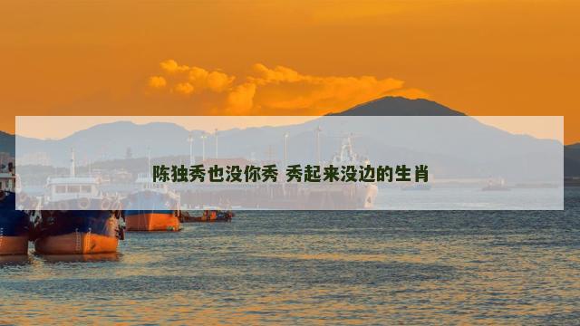 陈独秀也没你秀 秀起来没边的生肖