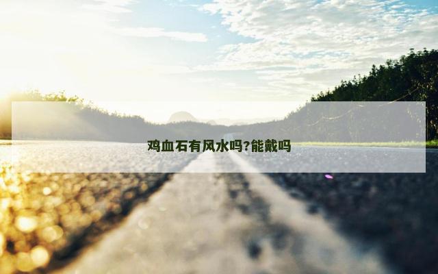 鸡血石有风水吗?能戴吗