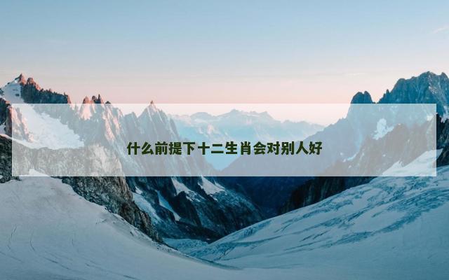 什么前提下十二生肖会对别人好