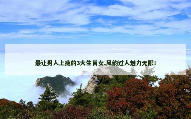 最让男人上瘾的3大生肖女,风韵过人魅力无限！
