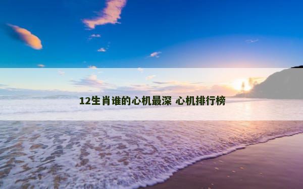 12生肖谁的心机最深 心机排行榜