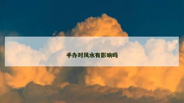 手办对风水有影响吗