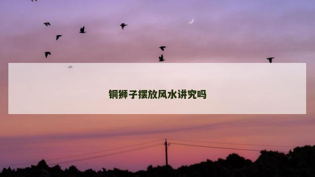 铜狮子摆放风水讲究吗